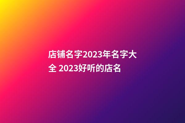店铺名字2023年名字大全 2023好听的店名-第1张-店铺起名-玄机派